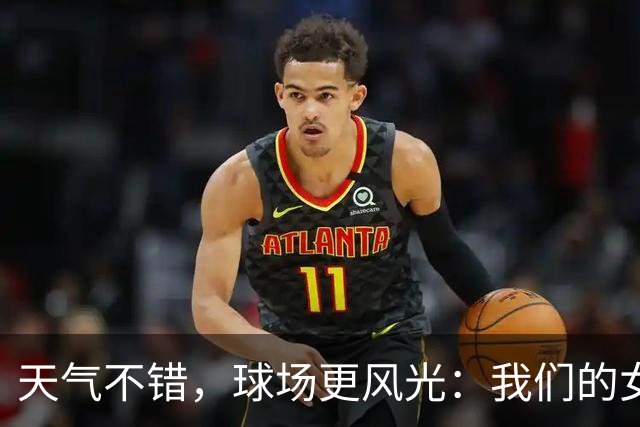 天气不错，球场更风光：我们的女将们亮了！
